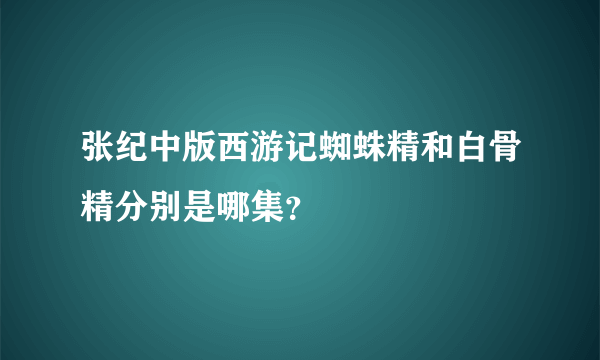 张纪中版西游记蜘蛛精和白骨精分别是哪集？