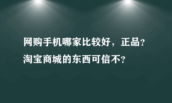 网购手机哪家比较好，正品？淘宝商城的东西可信不？
