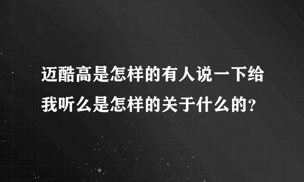 迈酷高是怎样的有人说一下给我听么是怎样的关于什么的？