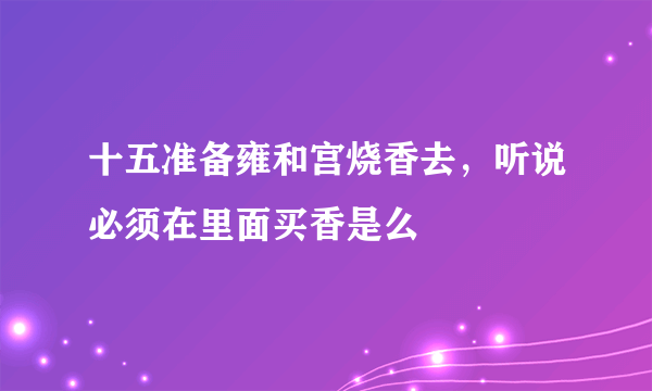 十五准备雍和宫烧香去，听说必须在里面买香是么