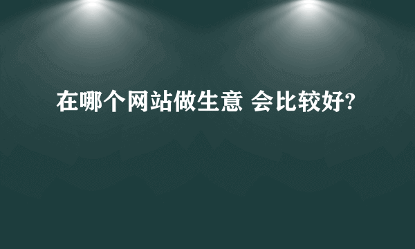 在哪个网站做生意 会比较好?