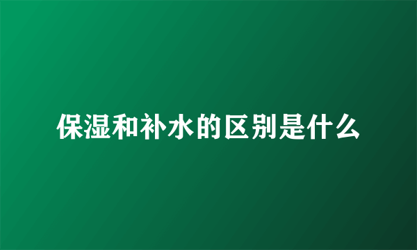 保湿和补水的区别是什么