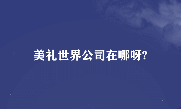 美礼世界公司在哪呀?