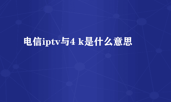 电信iptv与4 k是什么意思