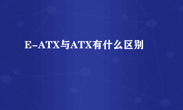 E-ATX与ATX有什么区别