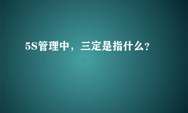 5S管理中，三定是指什么？