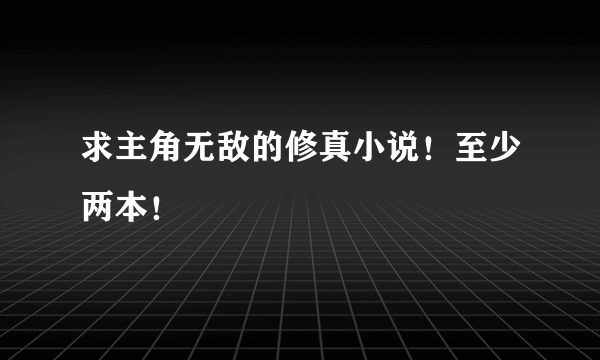 求主角无敌的修真小说！至少两本！