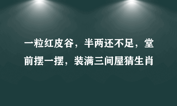 一粒红皮谷，半两还不足，堂前摆一摆，装满三间屋猜生肖