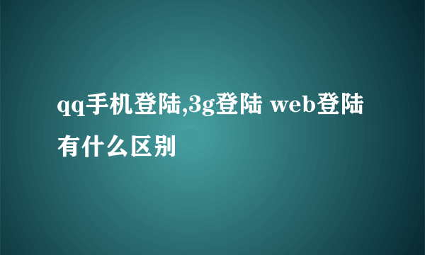 qq手机登陆,3g登陆 web登陆有什么区别