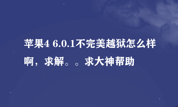 苹果4 6.0.1不完美越狱怎么样啊，求解。。求大神帮助