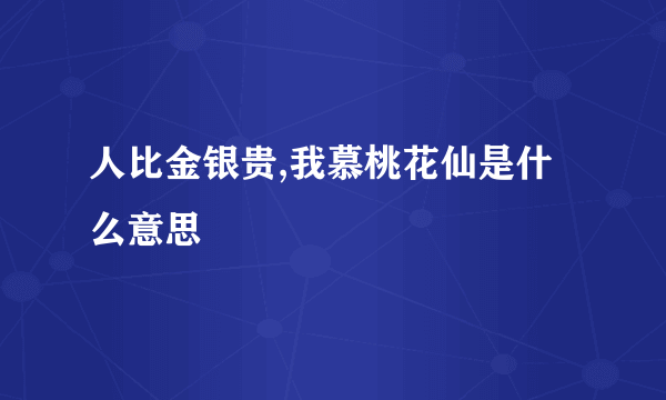 人比金银贵,我慕桃花仙是什么意思