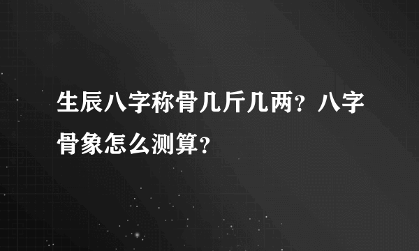 生辰八字称骨几斤几两？八字骨象怎么测算？
