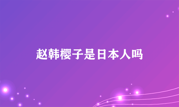 赵韩樱子是日本人吗
