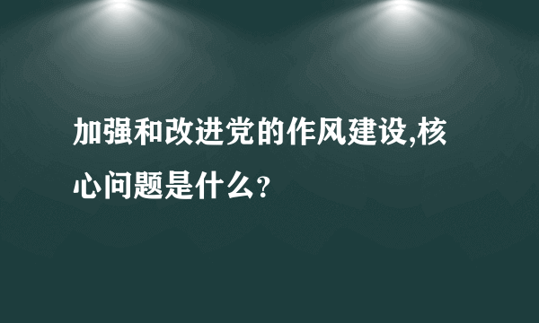 加强和改进党的作风建设,核心问题是什么？