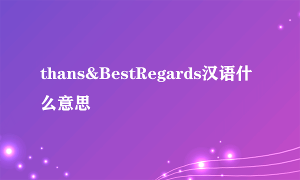 thans&BestRegards汉语什么意思