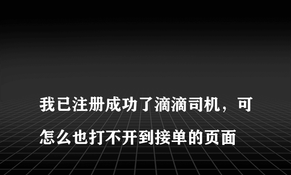
我已注册成功了滴滴司机，可怎么也打不开到接单的页面
