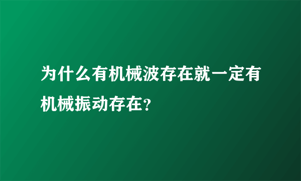 为什么有机械波存在就一定有机械振动存在？