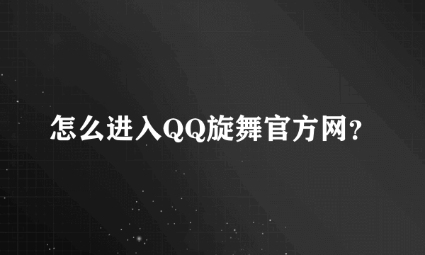 怎么进入QQ旋舞官方网？