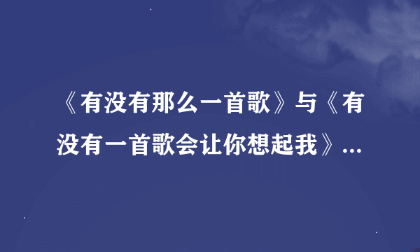 《有没有那么一首歌》与《有没有一首歌会让你想起我》是一首歌吗？原唱是谁？