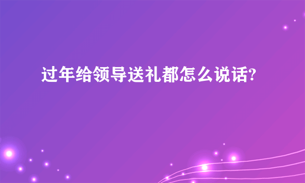 过年给领导送礼都怎么说话?