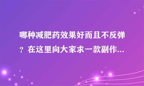 哪种减肥药效果好而且不反弹？在这里向大家求一款副作用比较小而且不反弹的减肥药！