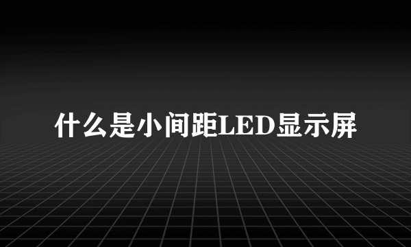 什么是小间距LED显示屏
