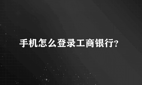 手机怎么登录工商银行？