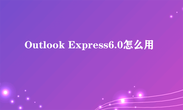 Outlook Express6.0怎么用