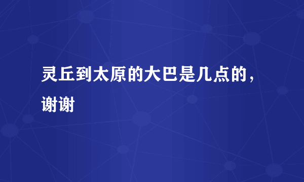 灵丘到太原的大巴是几点的，谢谢