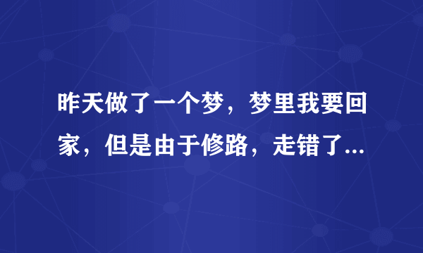 昨天做了一个梦，梦里我要回家，但是由于修路，走错了路。几经周折找到路后，却要等车，一直到梦醒来都没
