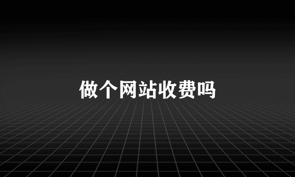 做个网站收费吗