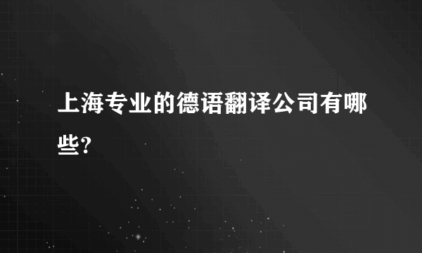 上海专业的德语翻译公司有哪些?