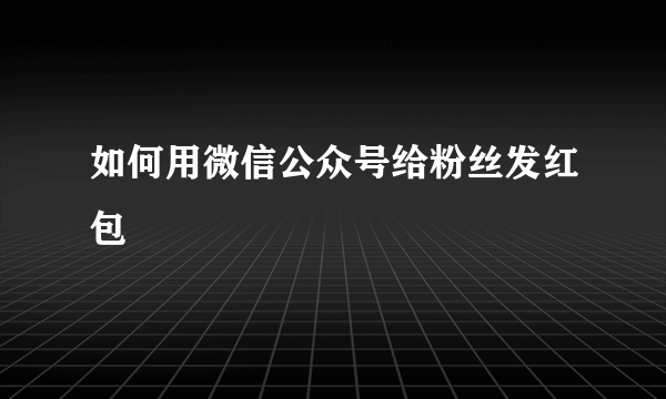 如何用微信公众号给粉丝发红包