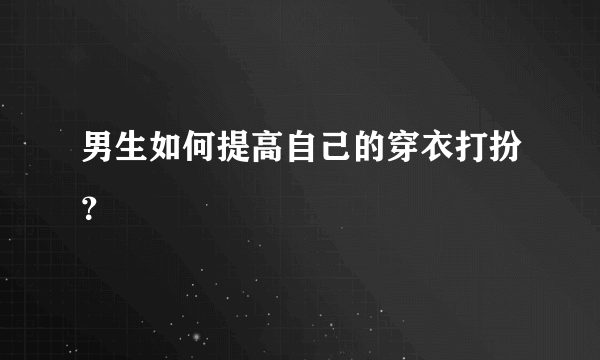 男生如何提高自己的穿衣打扮？