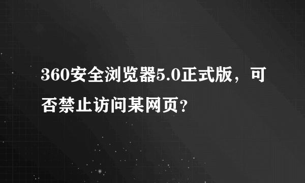 360安全浏览器5.0正式版，可否禁止访问某网页？