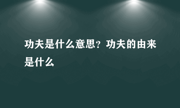 功夫是什么意思？功夫的由来是什么
