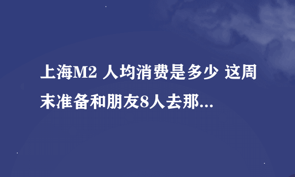 上海M2 人均消费是多少 这周末准备和朋友8人去那家刘嘉玲开的M2酒吧玩 钱不多 想知道消费档次是多少