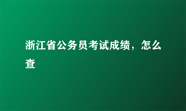 浙江省公务员考试成绩，怎么查
