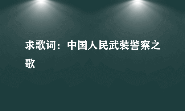 求歌词：中国人民武装警察之歌
