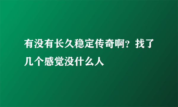 有没有长久稳定传奇啊？找了几个感觉没什么人