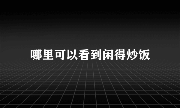 哪里可以看到闲得炒饭