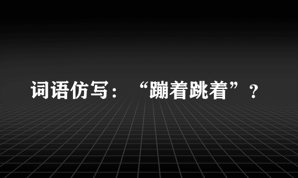 词语仿写：“蹦着跳着”？