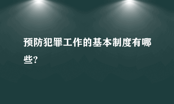 预防犯罪工作的基本制度有哪些?