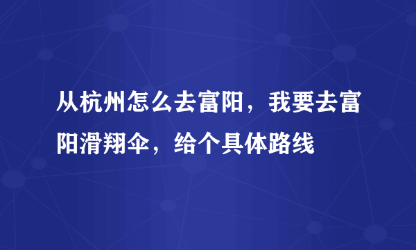 从杭州怎么去富阳，我要去富阳滑翔伞，给个具体路线
