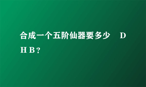 合成一个五阶仙器要多少　ＤＨＢ？