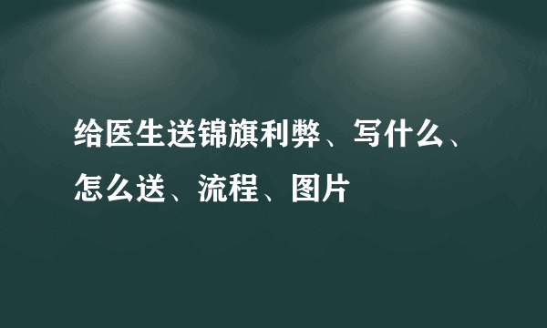 给医生送锦旗利弊、写什么、怎么送、流程、图片