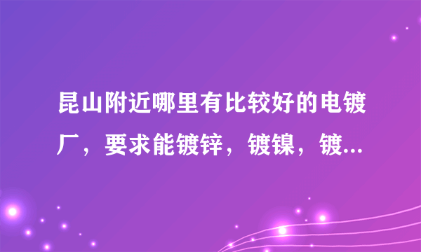 昆山附近哪里有比较好的电镀厂，要求能镀锌，镀镍，镀铬，电泳，发黑，酸洗磷化.特急