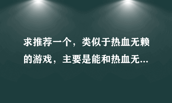 求推荐一个，类似于热血无赖的游戏，主要是能和热血无赖一样格斗的游戏，不要说GTA一类的，都玩腻了。
