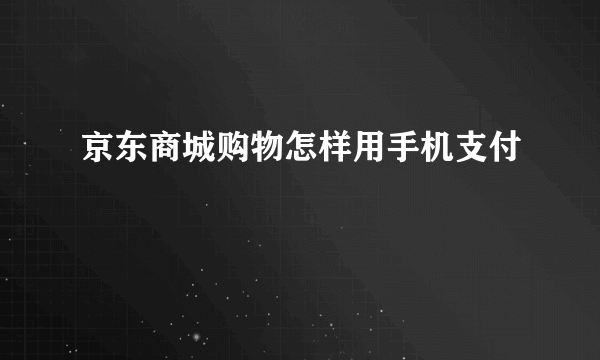 京东商城购物怎样用手机支付