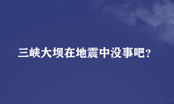 三峡大坝在地震中没事吧？